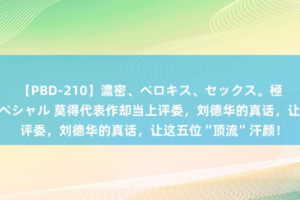 【PBD-210】濃密、ベロキス、セックス。極上接吻性交 8時間スペシャル 莫得代表作却当上评委，刘德华的真话，让这五位“顶流”汗颜！