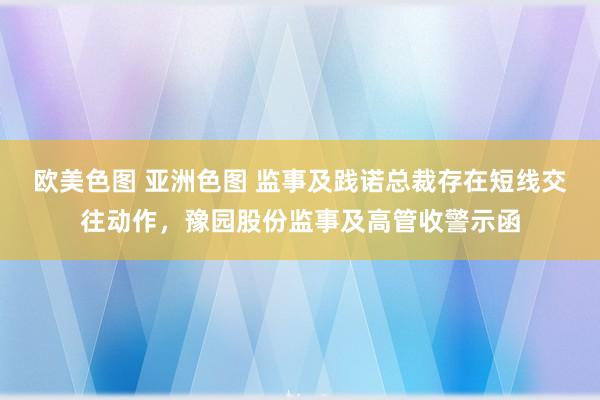 欧美色图 亚洲色图 监事及践诺总裁存在短线交往动作，豫园股份监事及高管收警示函