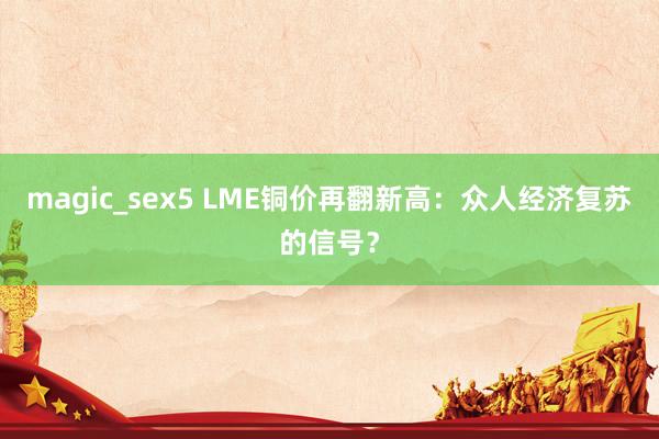 magic_sex5 LME铜价再翻新高：众人经济复苏的信号？