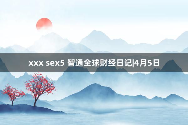 xxx sex5 智通全球财经日记|4月5日