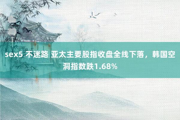 sex5 不迷路 亚太主要股指收盘全线下落，韩国空洞指数跌1.68%