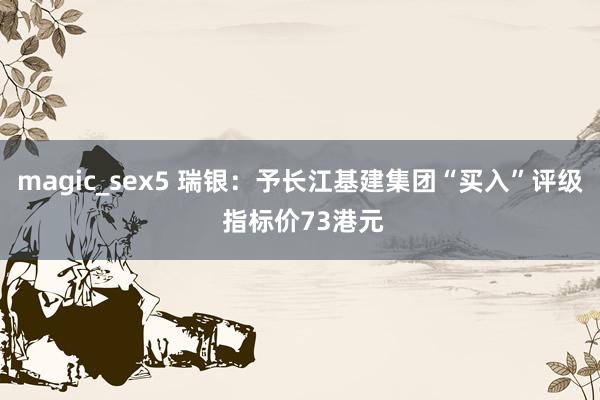 magic_sex5 瑞银：予长江基建集团“买入”评级 指标价73港元