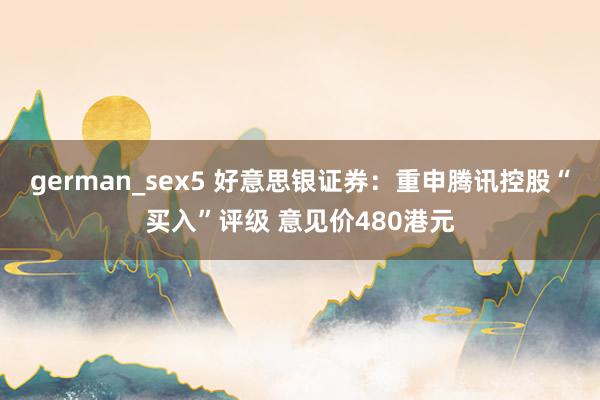 german_sex5 好意思银证券：重申腾讯控股“买入”评级 意见价480港元