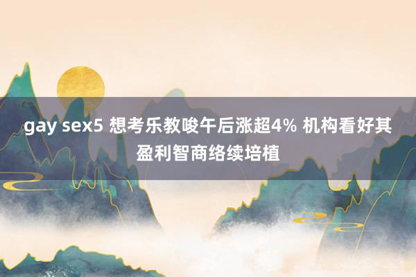 gay sex5 想考乐教唆午后涨超4% 机构看好其盈利智商络续培植