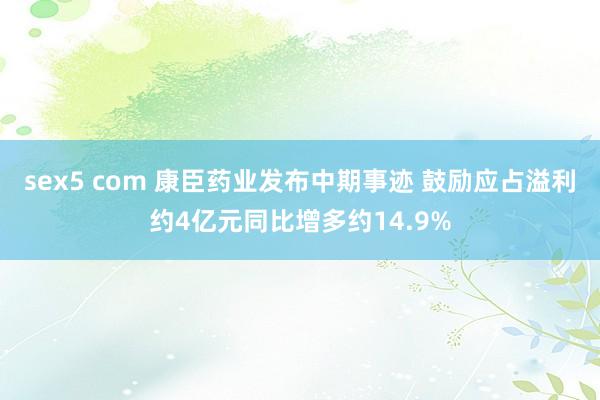 sex5 com 康臣药业发布中期事迹 鼓励应占溢利约4亿元同比增多约14.9%