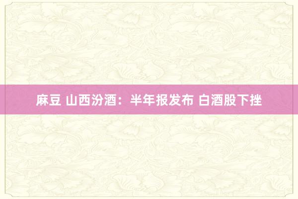 麻豆 山西汾酒：半年报发布 白酒股下挫