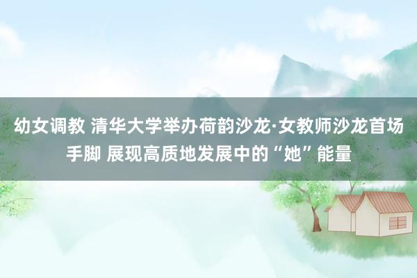 幼女调教 清华大学举办荷韵沙龙·女教师沙龙首场手脚 展现高质地发展中的“她”能量