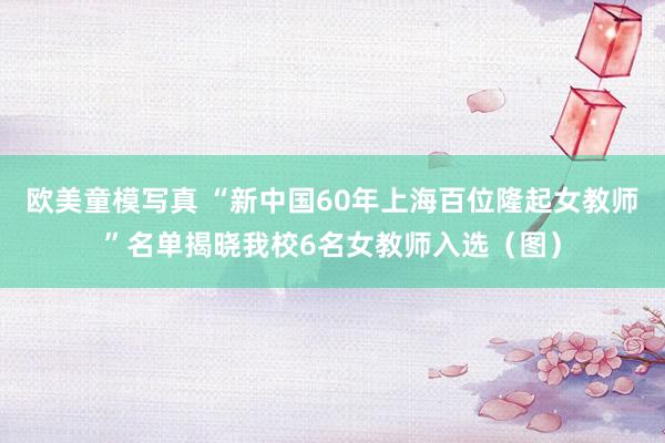 欧美童模写真 “新中国60年上海百位隆起女教师”名单揭晓我校6名女教师入选（图）