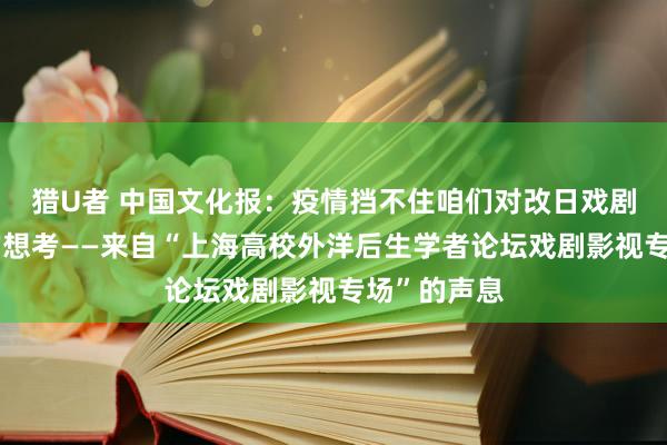 猎U者 中国文化报：疫情挡不住咱们对改日戏剧影视耕作的想考——来自“上海高校外洋后生学者论坛戏剧影视专场”的声息