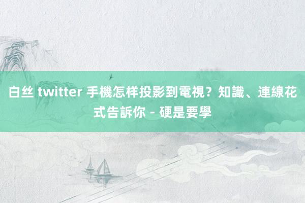白丝 twitter 手機怎样投影到電視？知識、連線花式告訴你 - 硬是要學
