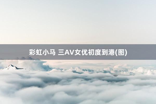 彩虹小马 三AV女优初度到港(图)