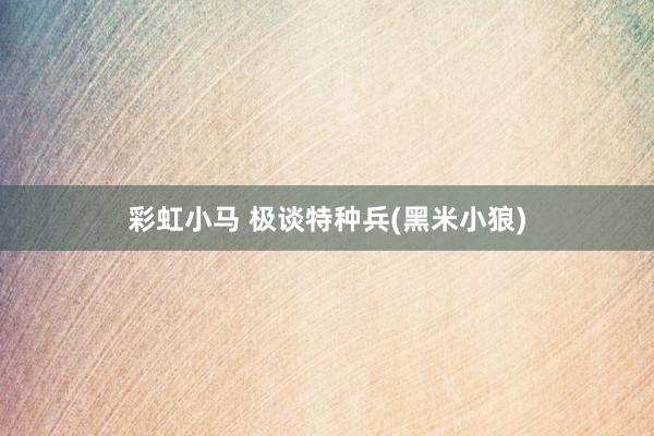 彩虹小马 极谈特种兵(黑米小狼)