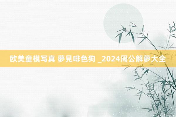 欧美童模写真 夢見啡色狗 _2024周公解夢大全