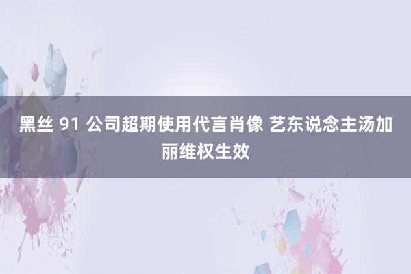黑丝 91 公司超期使用代言肖像 艺东说念主汤加丽维权生效