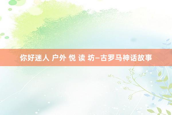 你好迷人 户外 悦 读 坊—古罗马神话故事