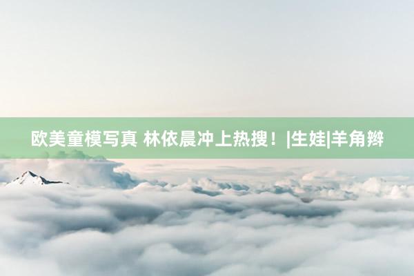 欧美童模写真 林依晨冲上热搜！|生娃|羊角辫