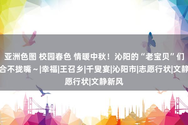 亚洲色图 校园春色 情暖中秋！沁阳的“老宝贝”们笑得合不拢嘴～|幸福|王召乡|千叟宴|沁阳市|志愿行状|文静新风