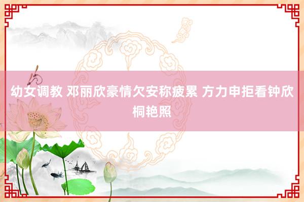 幼女调教 邓丽欣豪情欠安称疲累 方力申拒看钟欣桐艳照