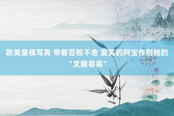 欧美童模写真 带着百般不舍 爱笑的阿宝作别她的“叉眼哥哥”