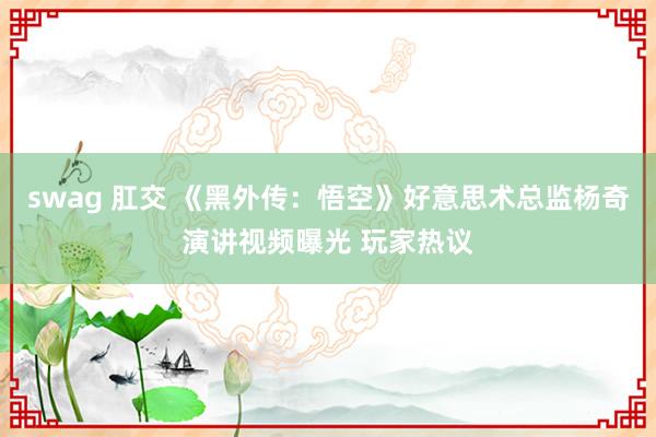 swag 肛交 《黑外传：悟空》好意思术总监杨奇演讲视频曝光 玩家热议