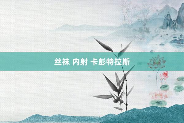 丝袜 内射 卡彭特拉斯