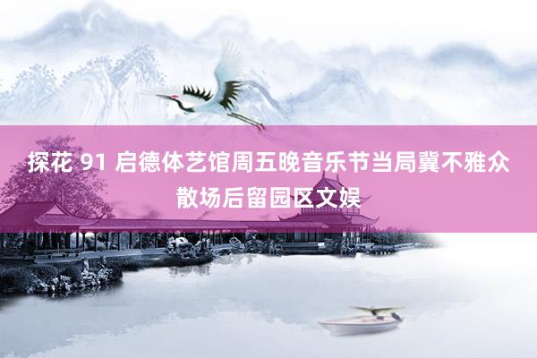 探花 91 启德体艺馆周五晚音乐节 当局冀不雅众散场后留园区文娱