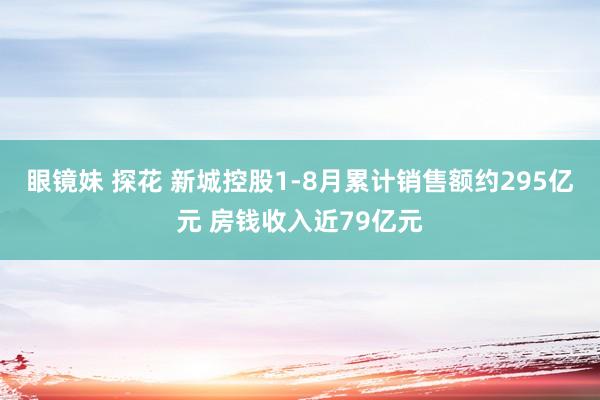 眼镜妹 探花 新城控股1-8月累计销售额约295亿元 房钱收入近79亿元