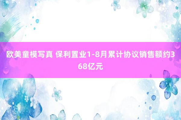 欧美童模写真 保利置业1-8月累计协议销售额约368亿元