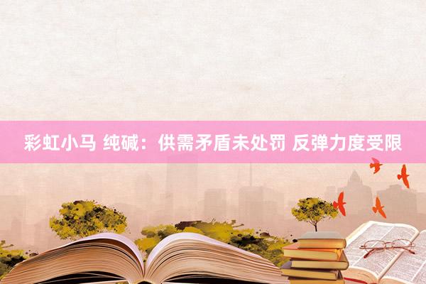 彩虹小马 纯碱：供需矛盾未处罚 反弹力度受限