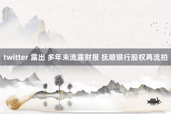 twitter 露出 多年未流露财报 抚顺银行股权再流拍