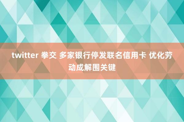 twitter 拳交 多家银行停发联名信用卡 优化劳动成解围关键