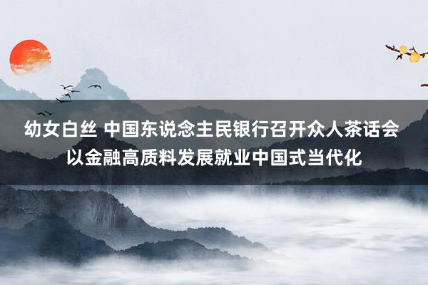 幼女白丝 中国东说念主民银行召开众人茶话会 以金融高质料发展就业中国式当代化