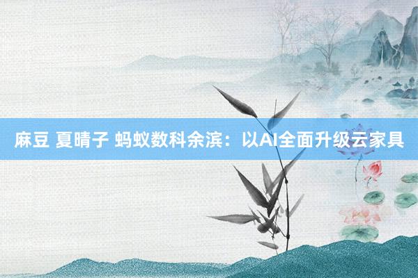 麻豆 夏晴子 蚂蚁数科余滨：以AI全面升级云家具