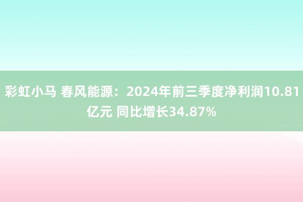 彩虹小马 春风能源：2024年前三季度净利润10.81亿元 同比增长34.87%