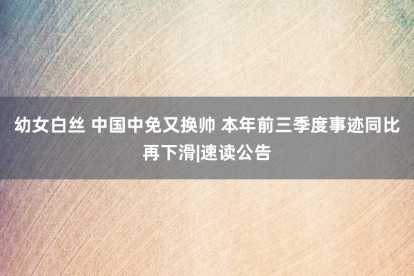 幼女白丝 中国中免又换帅 本年前三季度事迹同比再下滑|速读公告