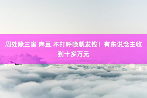 周处除三害 麻豆 不打呼唤就发钱！有东说念主收到十多万元