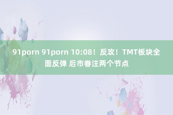 91porn 91porn 10:08！反攻！TMT板块全面反弹 后市眷注两个节点