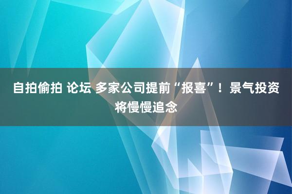 自拍偷拍 论坛 多家公司提前“报喜”！景气投资将慢慢追念