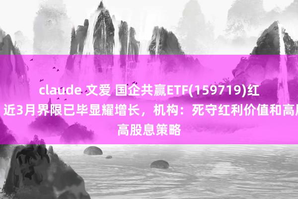 claude 文爱 国企共赢ETF(159719)红盘震憾，近3月界限已毕显耀增长，机构：死守红利价值和高股息策略