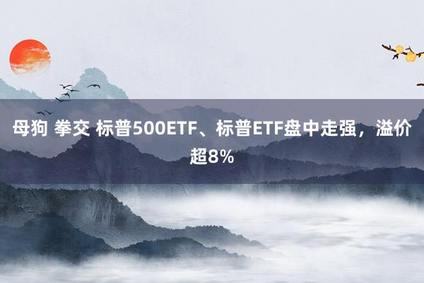 母狗 拳交 标普500ETF、标普ETF盘中走强，溢价超8%