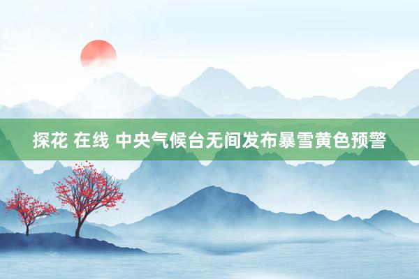 探花 在线 中央气候台无间发布暴雪黄色预警