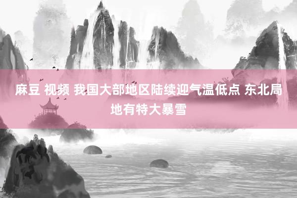 麻豆 视频 我国大部地区陆续迎气温低点 东北局地有特大暴雪
