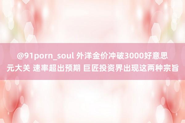 @91porn_soul 外洋金价冲破3000好意思元大关 速率超出预期 巨匠投资界出现这两种宗旨