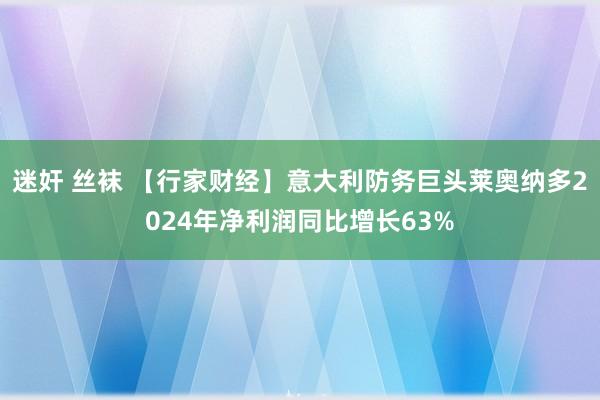 迷奸 丝袜 【行家财经】意大利防务巨头莱奥纳多2024年净利润同比增长63%