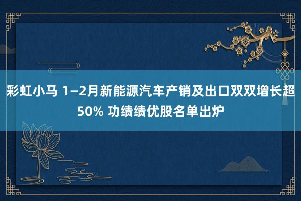 彩虹小马 1—2月新能源汽车产销及出口双双增长超50% 功绩绩优股名单出炉