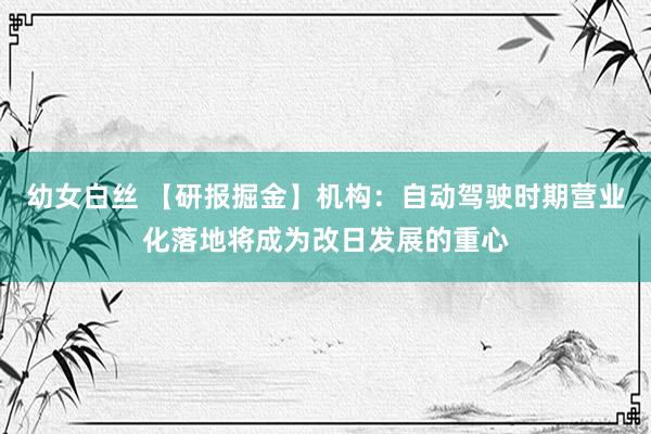 幼女白丝 【研报掘金】机构：自动驾驶时期营业化落地将成为改日发展的重心