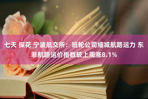七天 探花 宁波航交所：班轮公司缩减航路运力 东非航路运价指数较上周涨8.1%