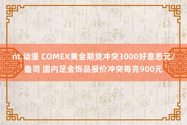 nt 动漫 COMEX黄金期货冲突3000好意思元/盎司 国内足金饰品报价冲突每克900元