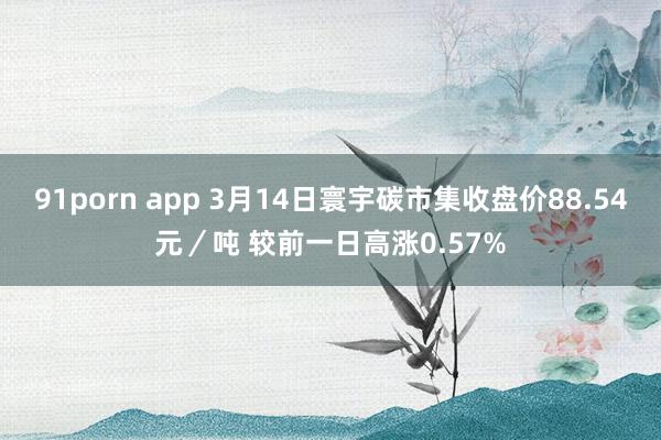 91porn app 3月14日寰宇碳市集收盘价88.54元／吨 较前一日高涨0.57%