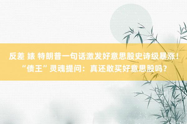 反差 婊 特朗普一句话激发好意思股史诗级暴涨！“债王”灵魂提问：真还敢买好意思股吗？